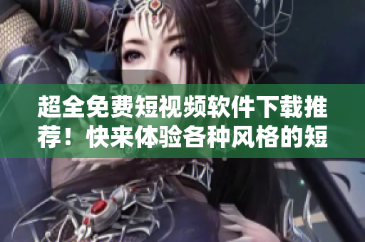 超全免费短视频软件下载推荐！快来体验各种风格的短视频编辑特效！