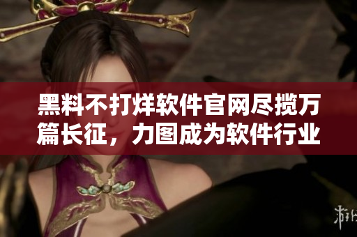 黑料不打烊软件官网尽揽万篇长征，力图成为软件行业的领军者