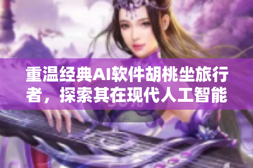重温经典AI软件胡桃坐旅行者，探索其在现代人工智能领域的应用与发展