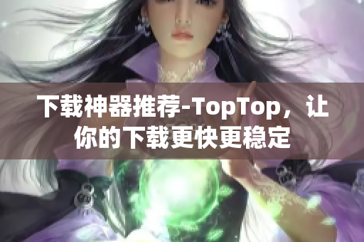 下载神器推荐-TopTop，让你的下载更快更稳定
