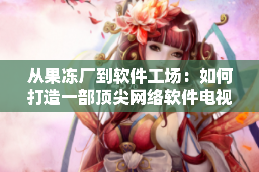 从果冻厂到软件工场：如何打造一部顶尖网络软件电视剧