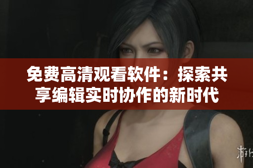 免费高清观看软件：探索共享编辑实时协作的新时代