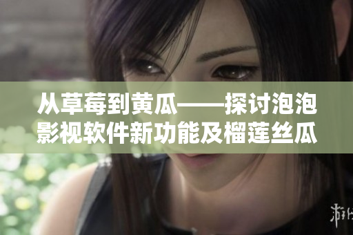 从草莓到黄瓜——探讨泡泡影视软件新功能及榴莲丝瓜般的特色体验