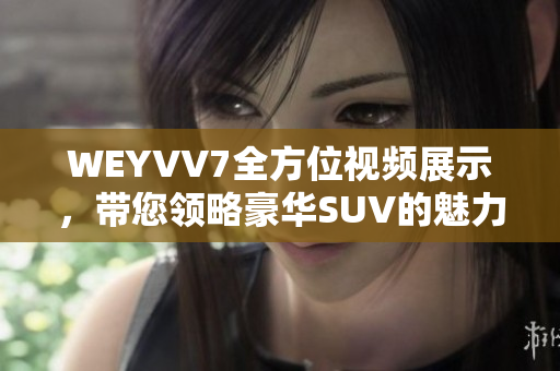 WEYVV7全方位视频展示，带您领略豪华SUV的魅力。