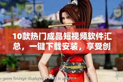 10款热门成品短视频软件汇总，一键下载安装，享受创意视界