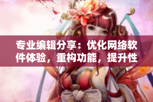 专业编辑分享：优化网络软件体验，重构功能，提升性能