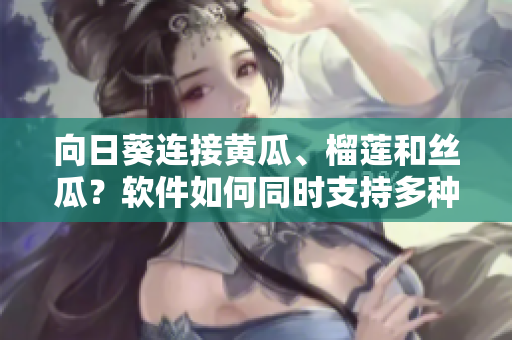 向日葵连接黄瓜、榴莲和丝瓜？软件如何同时支持多种数据格式？