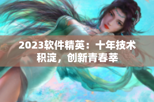 2023软件精英：十年技术积淀，创新青春莘