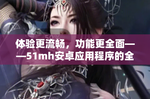 体验更流畅，功能更全面——51mh安卓应用程序的全新版本发布