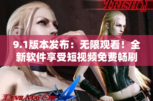 9.1版本发布：无限观看！全新软件享受短视频免费畅刷