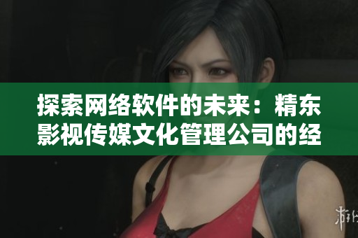探索网络软件的未来：精东影视传媒文化管理公司的经验和教训
