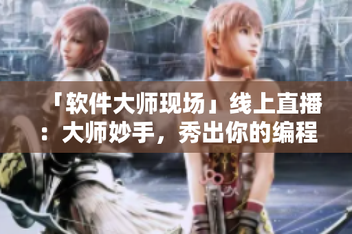 「软件大师现场」线上直播：大师妙手，秀出你的编程技能！