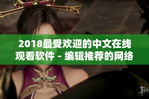 2018最受欢迎的中文在线观看软件 - 编辑推荐的网络软件