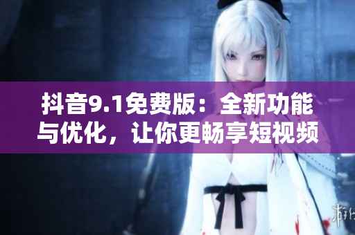 抖音9.1免费版：全新功能与优化，让你更畅享短视频创作