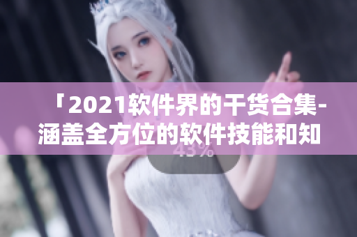 「2021软件界的干货合集-涵盖全方位的软件技能和知识点」