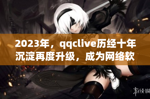 2023年，qqclive历经十年沉淀再度升级，成为网络软件界的翘楚