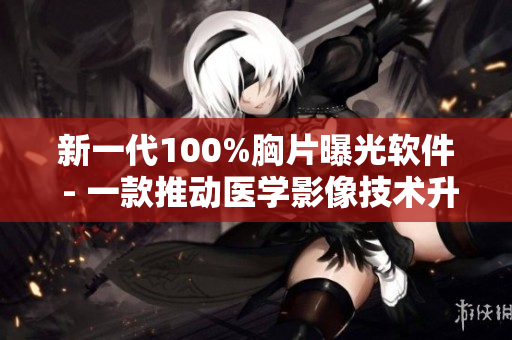 新一代100%胸片曝光软件 - 一款推动医学影像技术升级的创新软件