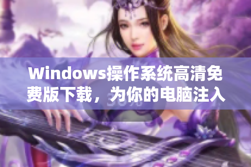 Windows操作系统高清免费版下载，为你的电脑注入劲爆动力！