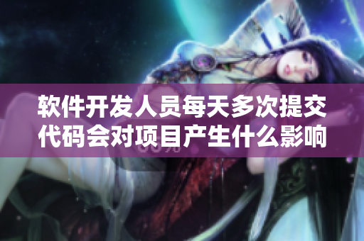 软件开发人员每天多次提交代码会对项目产生什么影响？