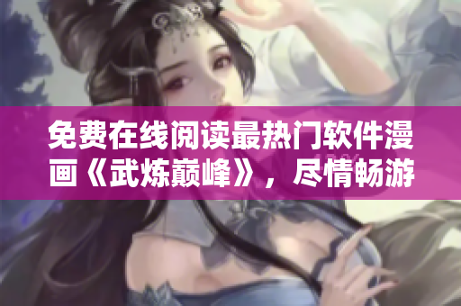 免费在线阅读最热门软件漫画《武炼巅峰》，尽情畅游软件世界