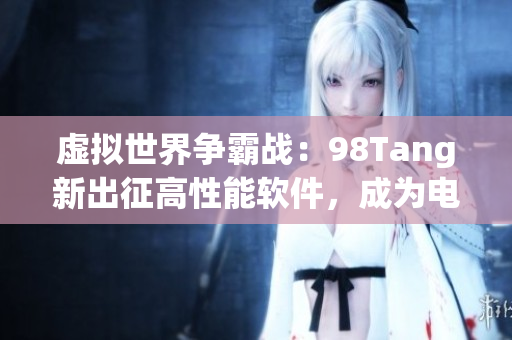 虚拟世界争霸战：98Tang新出征高性能软件，成为电竞玩家新宠！