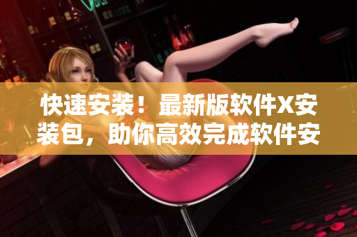 快速安装！最新版软件X安装包，助你高效完成软件安装