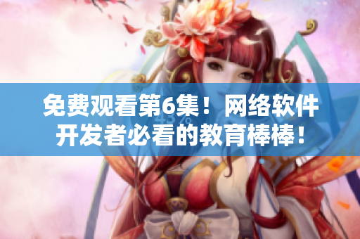 免费观看第6集！网络软件开发者必看的教育棒棒！