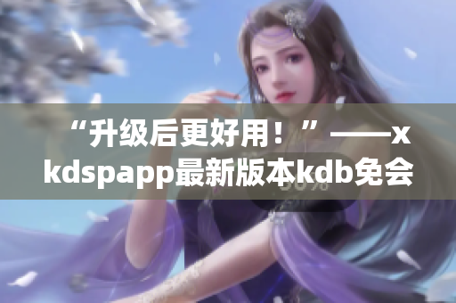 “升级后更好用！”——xkdspapp最新版本kdb免会员版