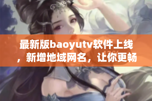 最新版baoyutv软件上线，新增地域网名，让你更畅享高清影视资讯！