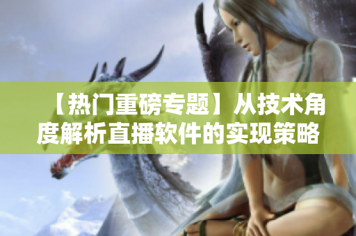 【热门重磅专题】从技术角度解析直播软件的实现策略！