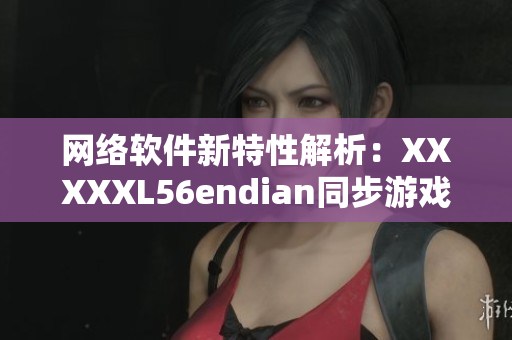 网络软件新特性解析：XXXXXL56endian同步游戏能力增强