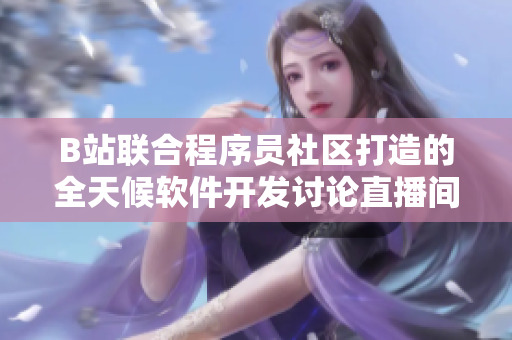 B站联合程序员社区打造的全天候软件开发讨论直播间
