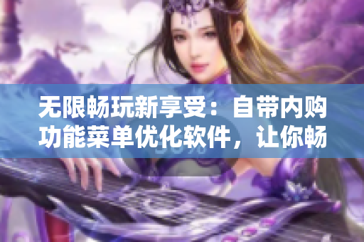 无限畅玩新享受：自带内购功能菜单优化软件，让你畅游软件世界