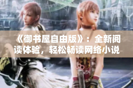 《御书屋自由版》：全新阅读体验，轻松畅读网络小说！