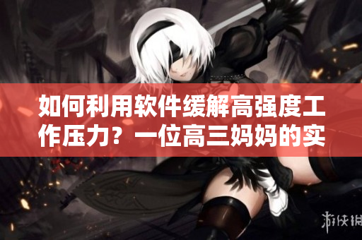 如何利用软件缓解高强度工作压力？一位高三妈妈的实践经验