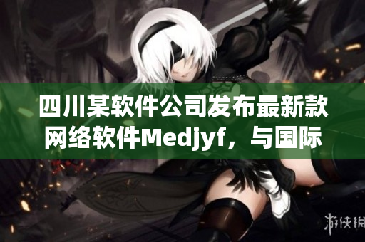 四川某软件公司发布最新款网络软件Medjyf，与国际品牌媲美