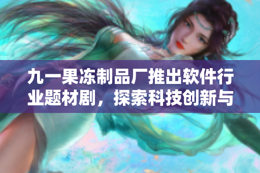 九一果冻制品厂推出软件行业题材剧，探索科技创新与商业发展