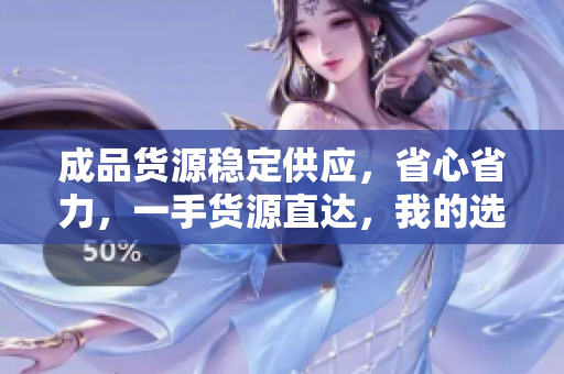 成品货源稳定供应，省心省力，一手货源直达，我的选择就是成品网站货源1！