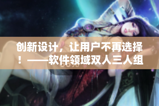 创新设计，让用户不再选择！——软件领域双人三人组合实现用心定制