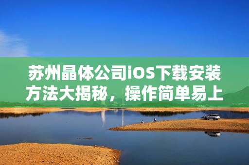 苏州晶体公司iOS下载安装方法大揭秘，操作简单易上手