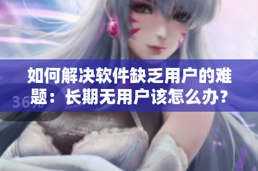 如何解决软件缺乏用户的难题：长期无用户该怎么办？