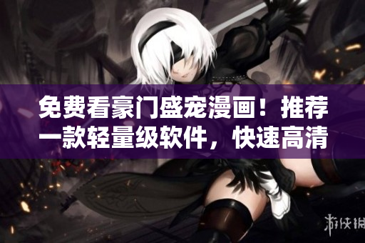 免费看豪门盛宠漫画！推荐一款轻量级软件，快速高清下载六漫画
