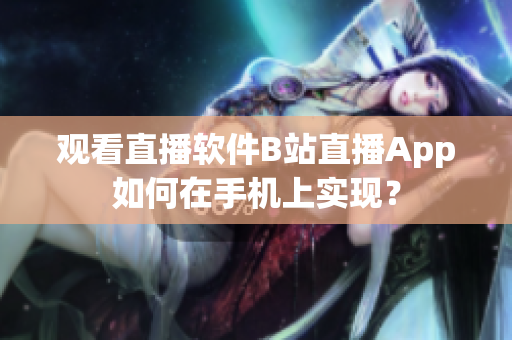 观看直播软件B站直播App如何在手机上实现？