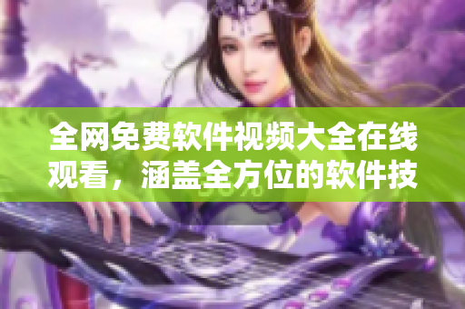 全网免费软件视频大全在线观看，涵盖全方位的软件技巧与实战教程
