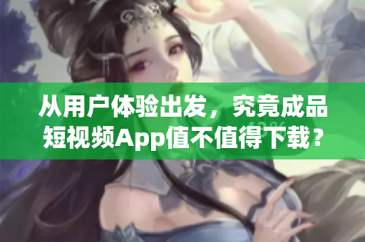 从用户体验出发，究竟成品短视频App值不值得下载？——一份详细的评测分析