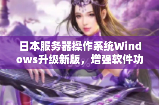 日本服务器操作系统Windows升级新版，增强软件功能