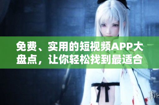 免费、实用的短视频APP大盘点，让你轻松找到最适合你的软件！