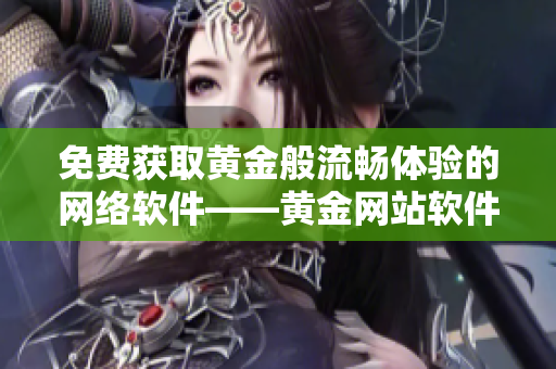 免费获取黄金般流畅体验的网络软件——黄金网站软件再现！