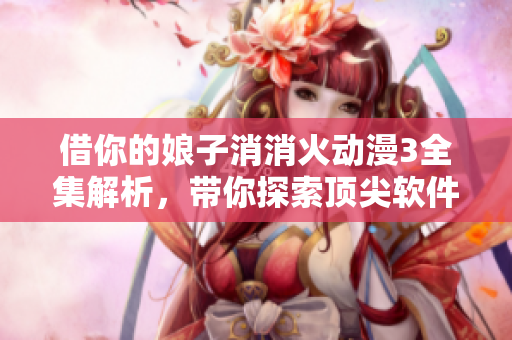 借你的娘子消消火动漫3全集解析，带你探索顶尖软件开发技术