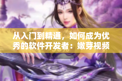 从入门到精通，如何成为优秀的软件开发者：嫩芽视频分享经验